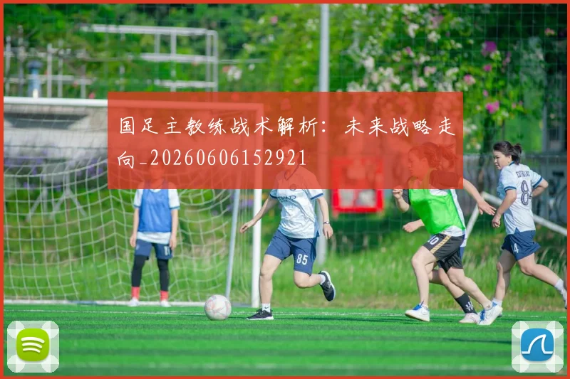 国足主教练战术解析:未来战略走向_20260606152921