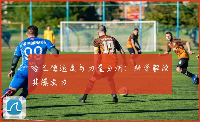 哈兰德速度与力量分析:科学解读其爆发力