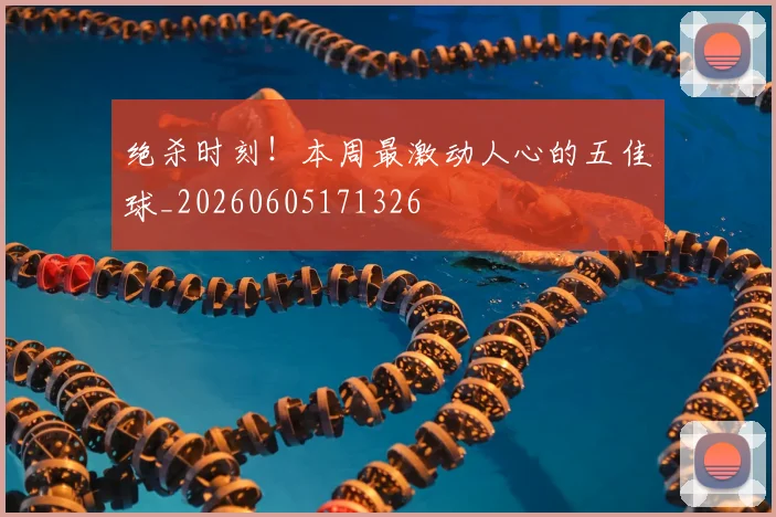 绝杀时刻！本周最激动人心的五佳球_20260605171326