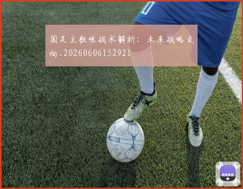 国足主教练战术解析：未来战略走向_20260606152921