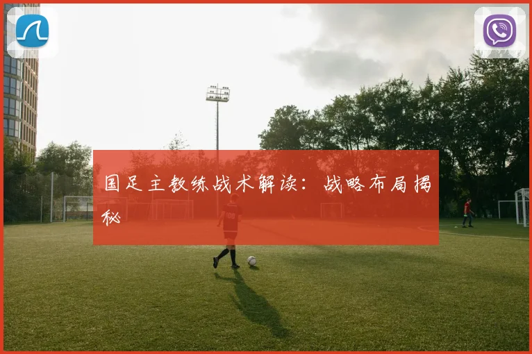 国足主教练战术解读：战略布局揭秘
