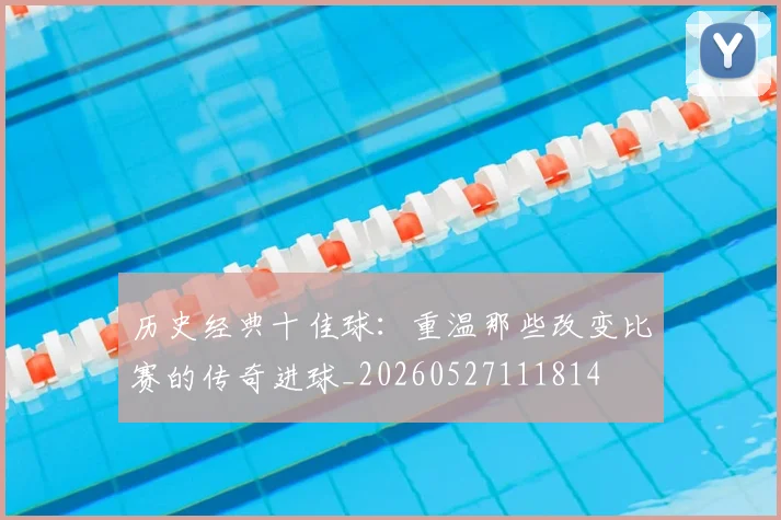 历史经典十佳球：重温那些改变比赛的传奇进球_20260527111814