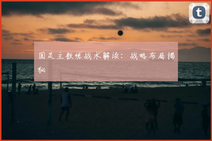 国足主教练战术解读:战略布局揭秘